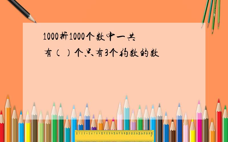 1000折1000个数中一共有（）个只有3个约数的数