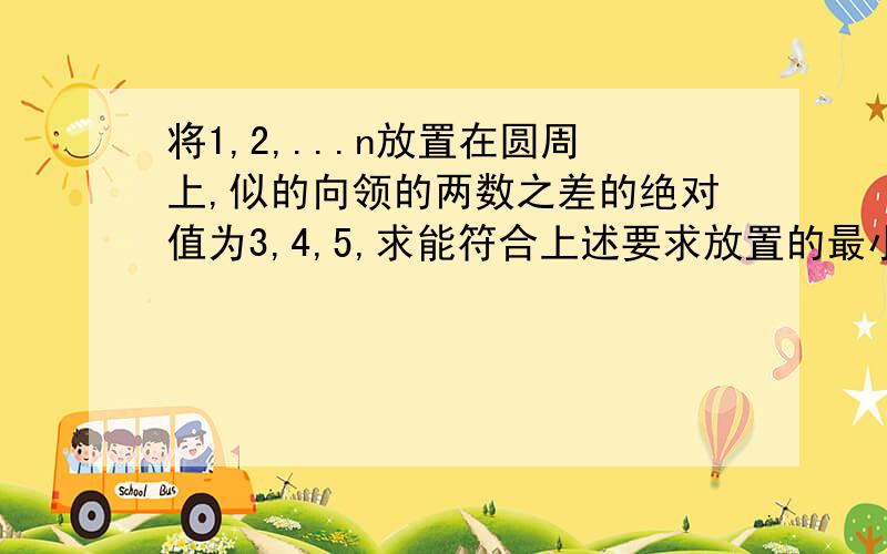 将1,2,...n放置在圆周上,似的向领的两数之差的绝对值为3,4,5,求能符合上述要求放置的最小n解答过程