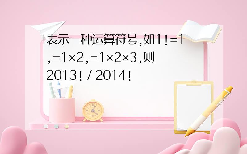 表示一种运算符号,如1!=1,=1×2,=1×2×3,则2013!／2014!