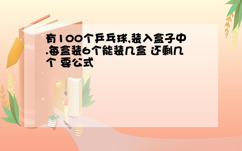 有100个乒乓球,装入盒子中.每盒装6个能装几盒 还剩几个 要公式