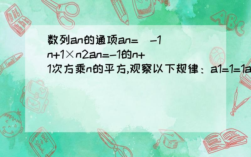 数列an的通项an=(-1)n+1×n2an=-1的n+1次方乘n的平方,观察以下规律：a1=1=1a1+a2=1-4=-3=-1(1+2)a1+a2+a3=1-4+9=6=+(1+2+3).试写出求数列an的前n项和Sn的公式,并用数学归纳法证明