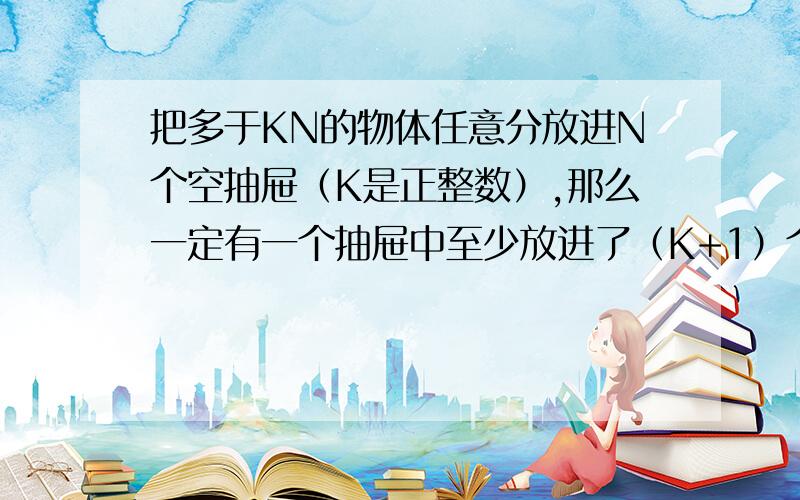 把多于KN的物体任意分放进N个空抽屉（K是正整数）,那么一定有一个抽屉中至少放进了（K+1）个物体,这句话中kn是什么意思