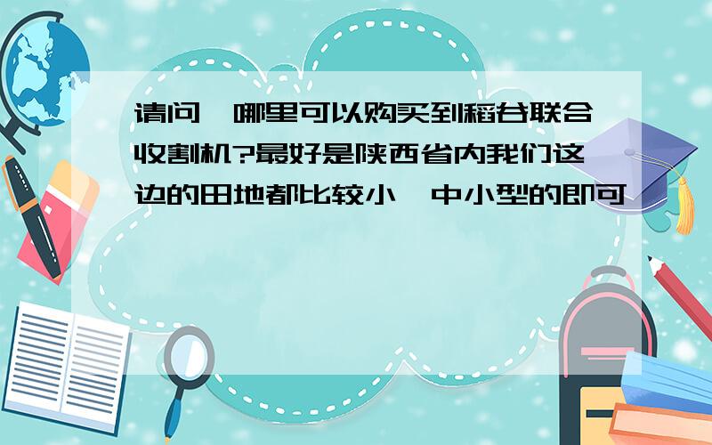 请问,哪里可以购买到稻谷联合收割机?最好是陕西省内我们这边的田地都比较小,中小型的即可