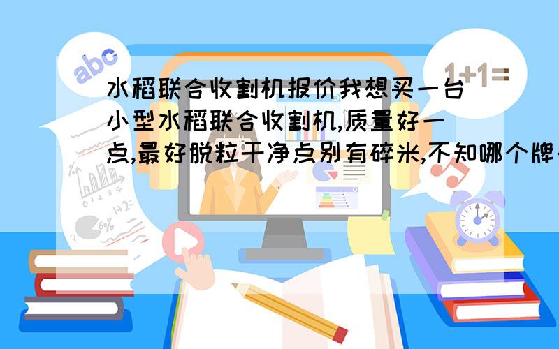 水稻联合收割机报价我想买一台小型水稻联合收割机,质量好一点,最好脱粒干净点别有碎米,不知哪个牌子好一点.国家对农机具有补贴,就是不知道对外国进口来的农机具有没有优惠政策.各位