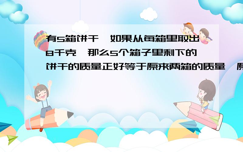 有5箱饼干,如果从每箱里取出8千克,那么5个箱子里剩下的饼干的质量正好等于原来两箱的质量,原来每个箱子里有几千克饼干?