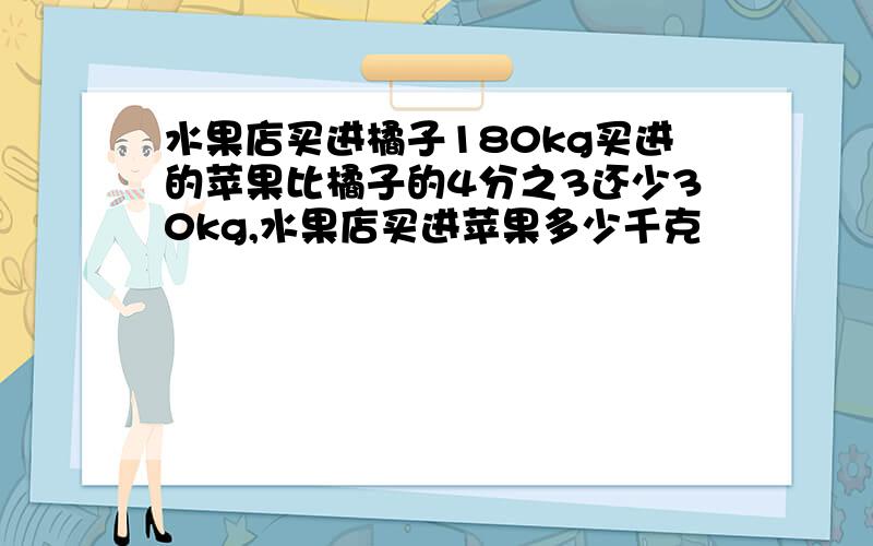 水果店买进橘子180kg买进的苹果比橘子的4分之3还少30kg,水果店买进苹果多少千克