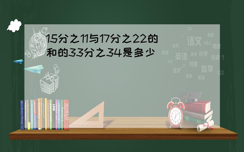 15分之11与17分之22的和的33分之34是多少