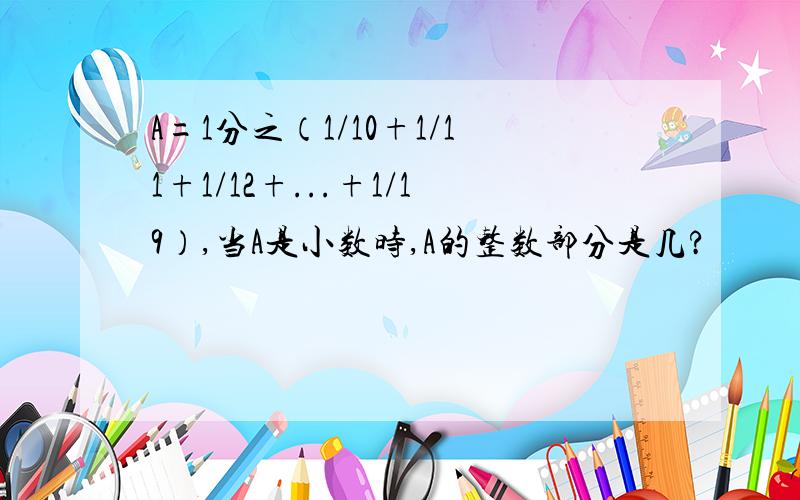 A=1分之（1/10+1/11+1/12+...+1/19）,当A是小数时,A的整数部分是几?