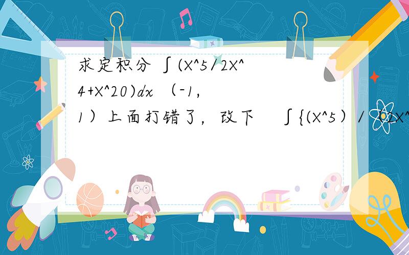 求定积分 ∫(X^5/2X^4+X^20)dx （-1,1）上面打错了，改下    ∫{(X^5）/（2X^4+X^2+20)}dx