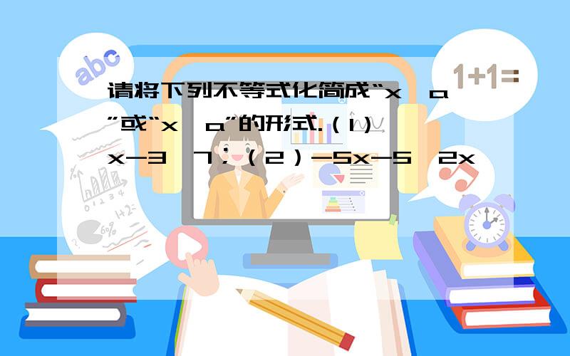 请将下列不等式化简成“x＞a”或“x＜a”的形式.（1）x-3＞7；（2）-5x-5＜2x