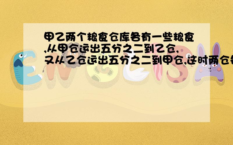 甲乙两个粮食仓库各有一些粮食,从甲仓运出五分之二到乙仓,又从乙仓运出五分之二到甲仓,这时两仓各有90吨,原来甲乙两仓各有粮食多少吨