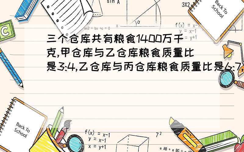 三个仓库共有粮食1400万千克,甲仓库与乙仓库粮食质量比是3:4,乙仓库与丙仓库粮食质量比是6:7,三个仓...三个仓库共有粮食1400万千克,甲仓库与乙仓库粮食质量比是3:4,乙仓库与丙仓库粮食质量