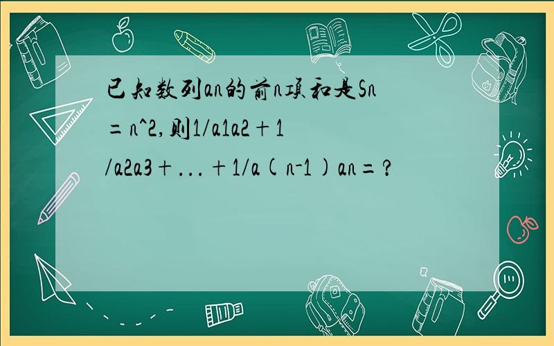 已知数列an的前n项和是Sn=n^2,则1/a1a2+1/a2a3+...+1/a(n-1)an=?