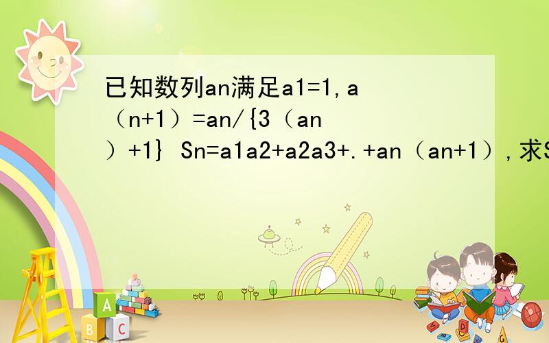 已知数列an满足a1=1,a（n+1）=an/{3（an）+1} Sn=a1a2+a2a3+.+an（an+1）,求Sn已知数列an满足a1=1,a（n+1）=an/{3（an）+1}Sn=a1a2+a2a3+......+an（an+1）,求Sn