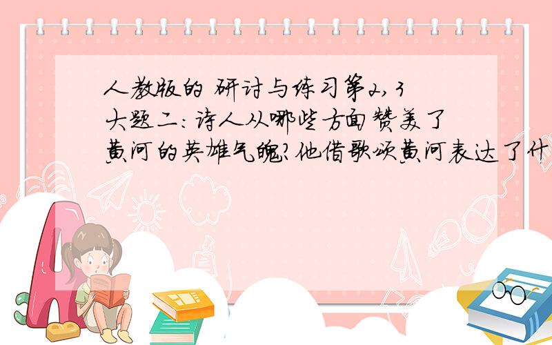 人教版的 研讨与练习第2,3大题二：诗人从哪些方面赞美了黄河的英雄气魄?他借歌颂黄河表达了什么感情?三：在我们学过的诗歌中,有些直白抒情,风格豪迈,有些诗则委婉含蓄.你认为这首诗属