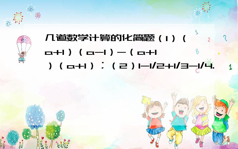 几道数学计算的化简题（1）（a+1）（a-1）-（a+1）（a+1）；（2）1-1/2+1/3-1/4.