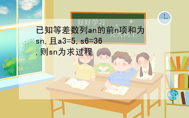 已知等差数列an的前n项和为sn,且a3=5,s6=36,则sn为求过程