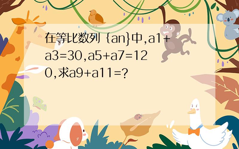 在等比数列｛an}中,a1+a3=30,a5+a7=120,求a9+a11=?