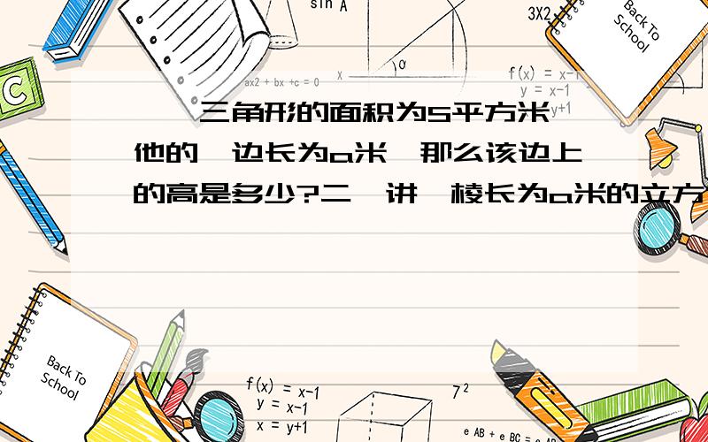 一、三角形的面积为S平方米,他的一边长为a米,那么该边上的高是多少?二、讲一棱长为a米的立方体钢柸锻造成底面半径为r米的圆柱,这个圆柱的高为多少?三、某种地砖一箱能铺a平方米,客厅