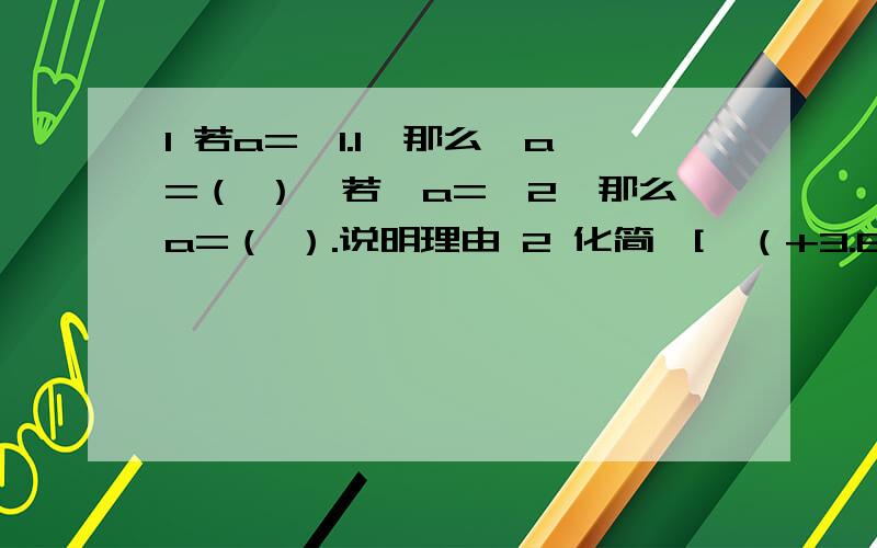 1 若a=—1.1,那么—a=（ ）,若—a=—2,那么a=（ ）.说明理由 2 化简—[—（+3.6）]=（ ）说明理由3 —（—4）大于小于或等于—|—5| 说明理由4 若ab是两个有理数,则3a—2b的相反数是（ ）.说明理由