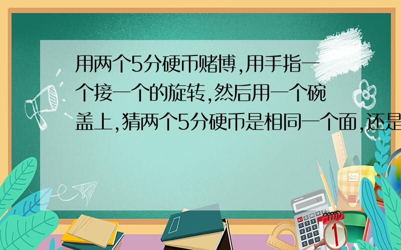 用两个5分硬币赌博,用手指一个接一个的旋转,然后用一个碗盖上,猜两个5分硬币是相同一个面,还是每个硬币分别是另一个面,两个硬币相同的一面称为对子,分别是另一面的称为花子,问有什么