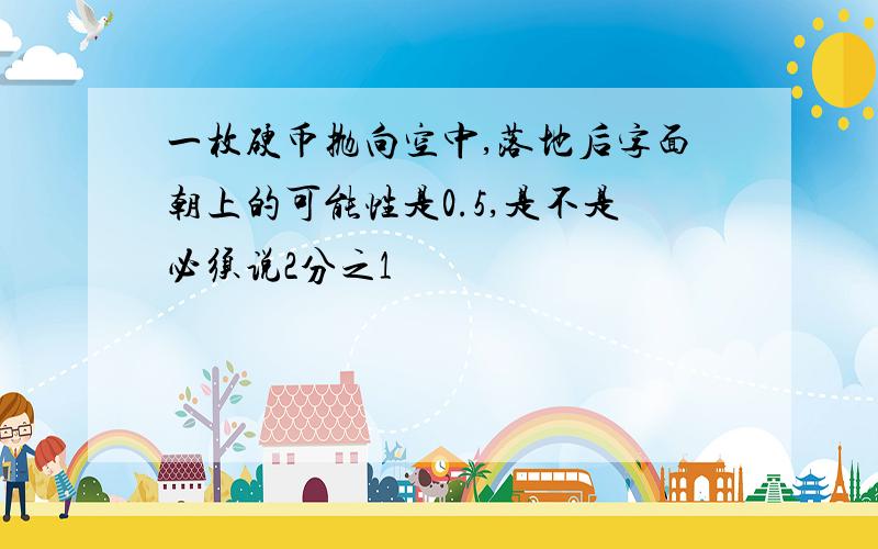 一枚硬币抛向空中,落地后字面朝上的可能性是0.5,是不是必须说2分之1