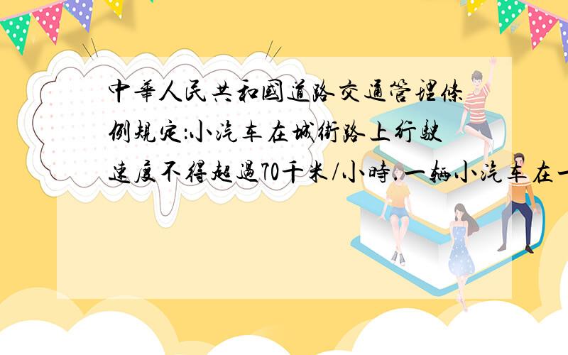 中华人民共和国道路交通管理条例规定：小汽车在城街路上行驶速度不得超过70千米/小时.一辆小汽车在一条城一辆小汽车在一条城市街道上行驶,某一时刻刚好行驶到路面对车速检测仪的正