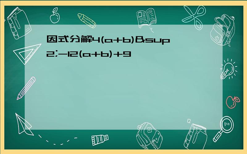 因式分解4(a+b)²-12(a+b)+9