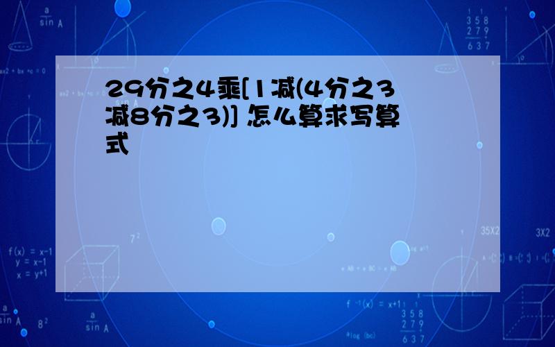 29分之4乘[1减(4分之3减8分之3)] 怎么算求写算式