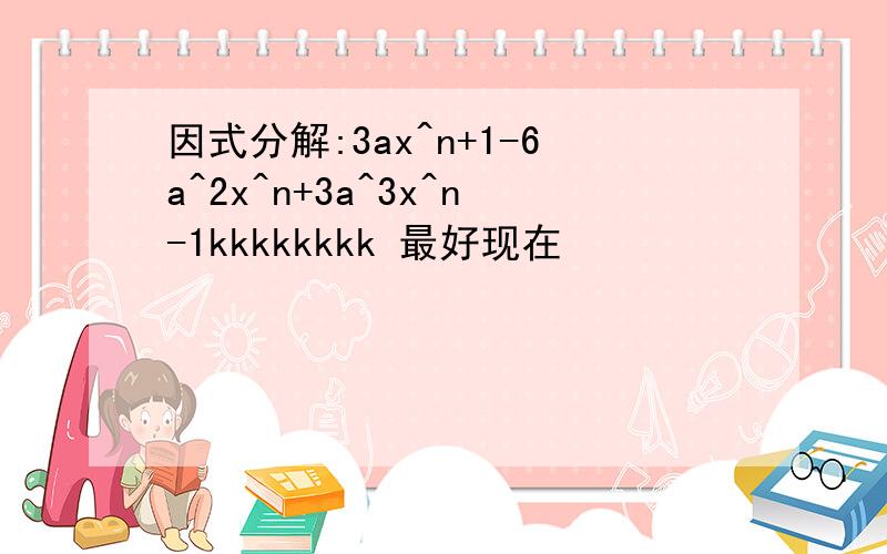 因式分解:3ax^n+1-6a^2x^n+3a^3x^n-1kkkkkkkk 最好现在