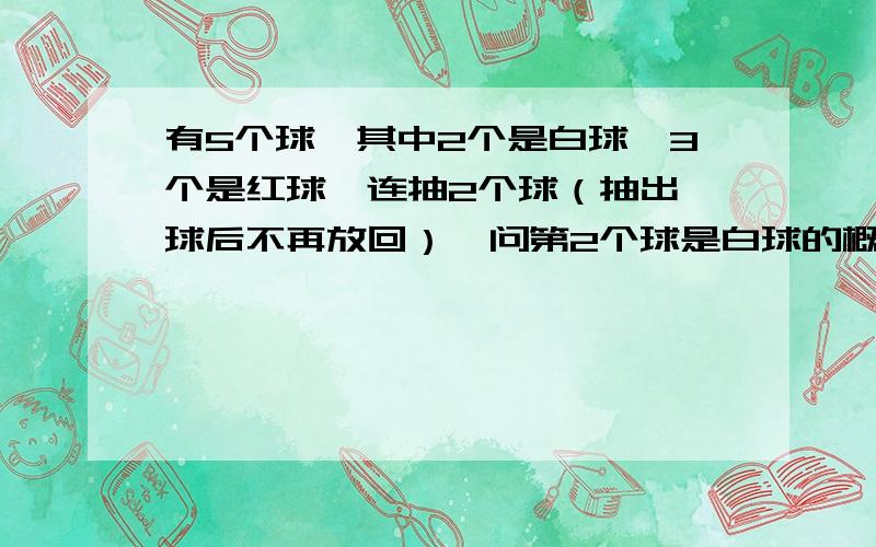 有5个球,其中2个是白球,3个是红球,连抽2个球（抽出一球后不再放回）,问第2个球是白球的概率是多少?我没问有黑色球啊。怎么会出来黑色的？