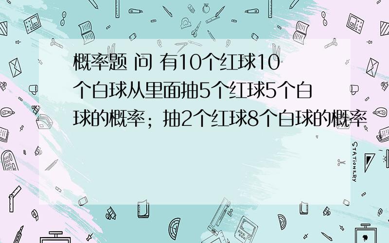 概率题 问 有10个红球10个白球从里面抽5个红球5个白球的概率；抽2个红球8个白球的概率