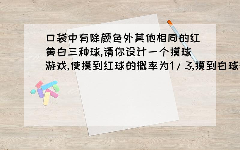 口袋中有除颜色外其他相同的红黄白三种球,请你设计一个摸球游戏,使摸到红球的概率为1/3,摸到白球概率为1/4,一共至少需要多少个球?其中三种颜色的球各有多少个?