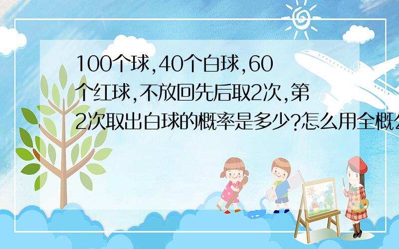 100个球,40个白球,60个红球,不放回先后取2次,第2次取出白球的概率是多少?怎么用全概公式做?