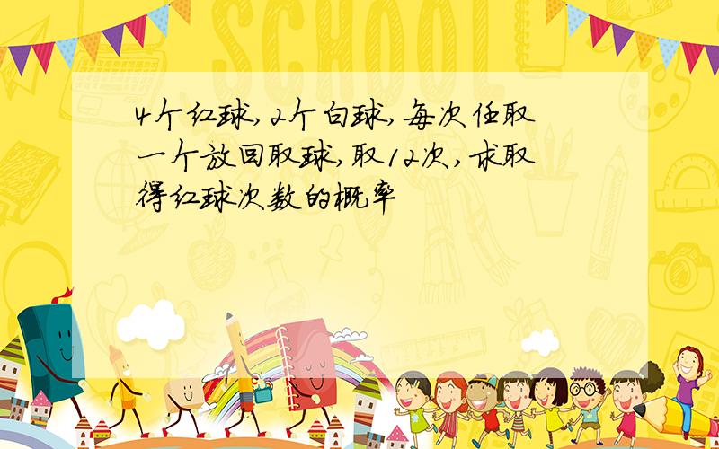 4个红球,2个白球,每次任取一个放回取球,取12次,求取得红球次数的概率