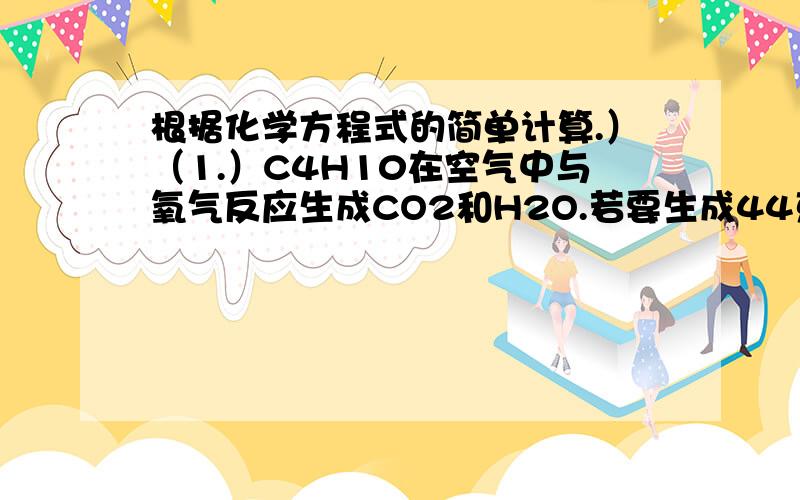 根据化学方程式的简单计算.）（1.）C4H10在空气中与氧气反应生成CO2和H2O.若要生成44克CO2,则需燃烧C4H10多少克?（2.）我国某钢厂日产含杂质3%的生铁2240吨,问需要含Fe2O3 80%的赤铁矿多少吨?（3.