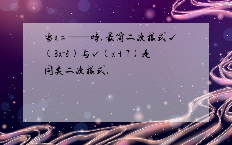 当x=——时,最简二次根式√(3x-5)与√(x+7)是同类二次根式.