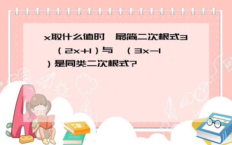 x取什么值时,最简二次根式3√（2x+1）与√（3x-1）是同类二次根式?