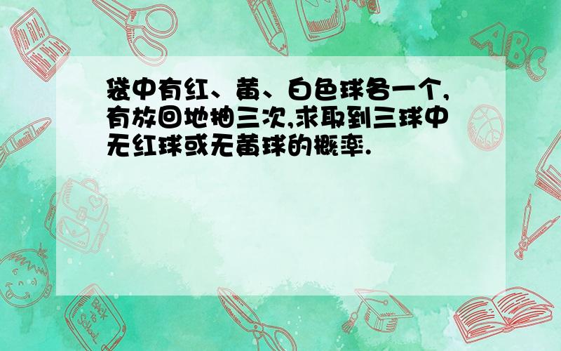 袋中有红、黄、白色球各一个,有放回地抽三次,求取到三球中无红球或无黄球的概率.