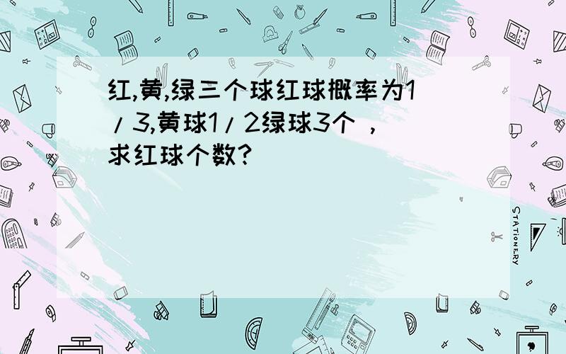 红,黄,绿三个球红球概率为1/3,黄球1/2绿球3个 ,求红球个数?