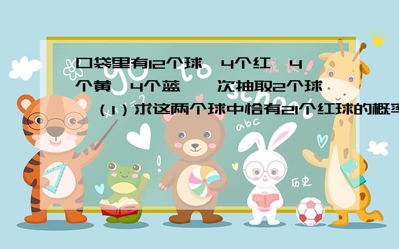 口袋里有12个球,4个红,4个黄,4个蓝,一次抽取2个球,（1）求这两个球中恰有21个红球的概率（2）设ζ是这两个球中红球的个球,求分布列和期望