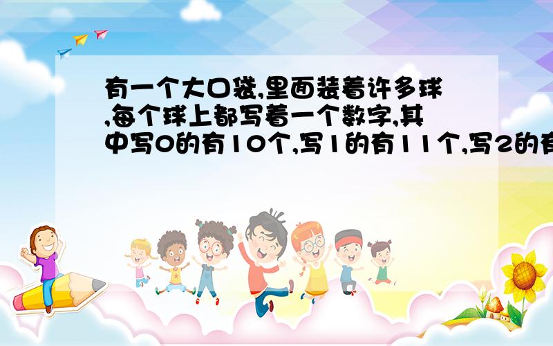 有一个大口袋,里面装着许多球,每个球上都写着一个数字,其中写0的有10个,写1的有11个,写2的有12个……写9的有19个.如果闭着眼睛从袋中取球,那么至少要取出( )球,才能保证取出的球中必有4个