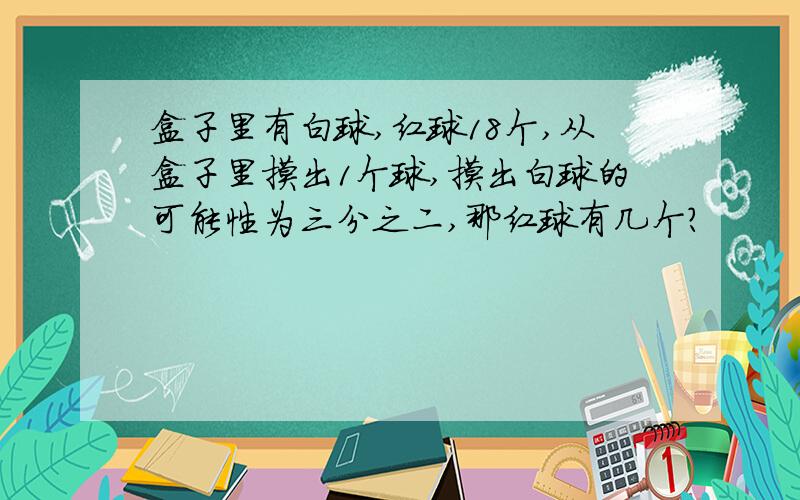 盒子里有白球,红球18个,从盒子里摸出1个球,摸出白球的可能性为三分之二,那红球有几个?