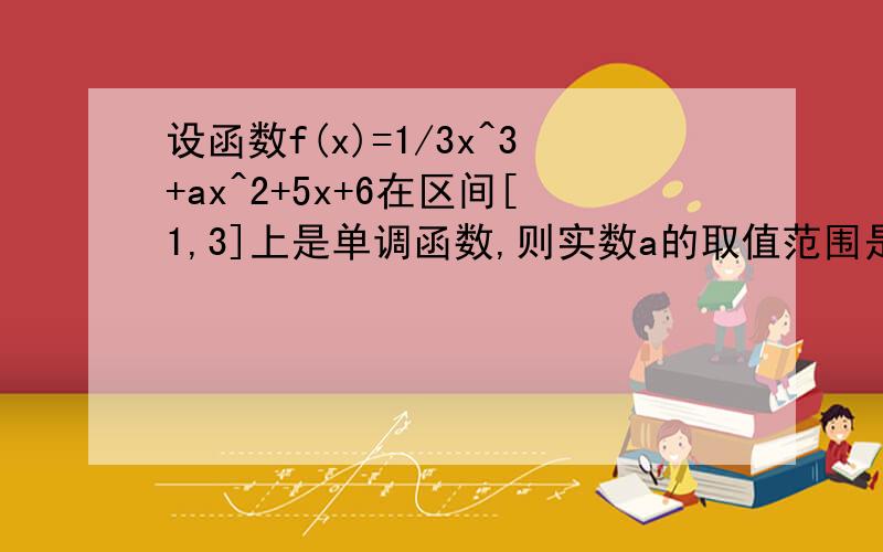 设函数f(x)=1/3x^3+ax^2+5x+6在区间[1,3]上是单调函数,则实数a的取值范围是?用导函数的零点和1,3比大小讨论做出来的答案为什么不对