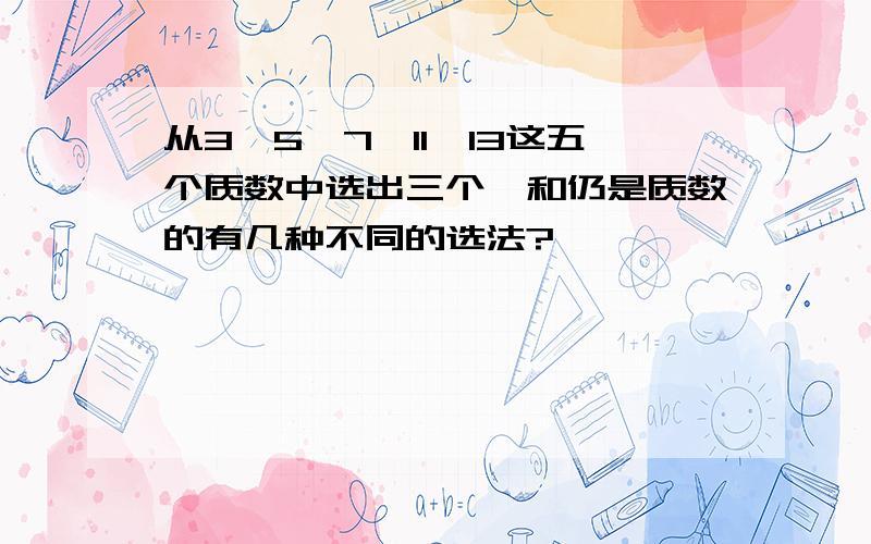 从3,5,7,11,13这五个质数中选出三个,和仍是质数的有几种不同的选法?