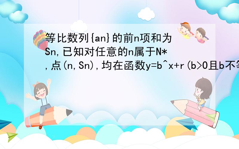 等比数列{an}的前n项和为Sn,已知对任意的n属于N*,点(n,Sn),均在函数y=b^x+r(b>0且b不等于1,b,r均为常数)的图像上(1)求r的值(2)当b=2时,记bn=(n+1)/4an(n属于N*),求数列{bn}的前n项和Tn