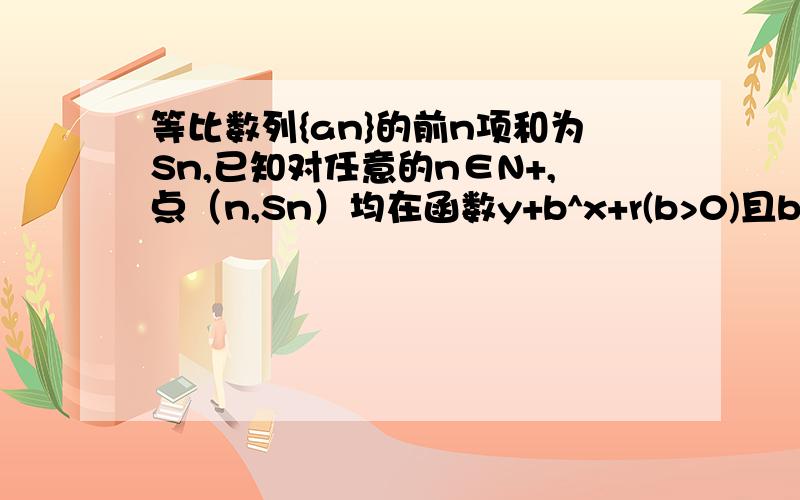 等比数列{an}的前n项和为Sn,已知对任意的n∈N+,点（n,Sn）均在函数y+b^x+r(b>0)且b≠1,b,r均为常数）的图像上.（1）求r的值；（2）当b=2时,记bn=n/2an(n∈N+)求数列{bn}的前n项的Tn（3）当b=3时,记Cn=2an/