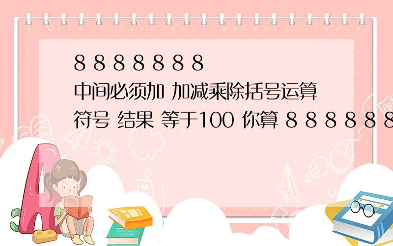 8 8 8 8 8 8 8 中间必须加 加减乘除括号运算符号 结果 等于100 你算 8 8 8 8 8 8 8 每个8中间必须加 加减乘除括号运算符号 结果 等于100