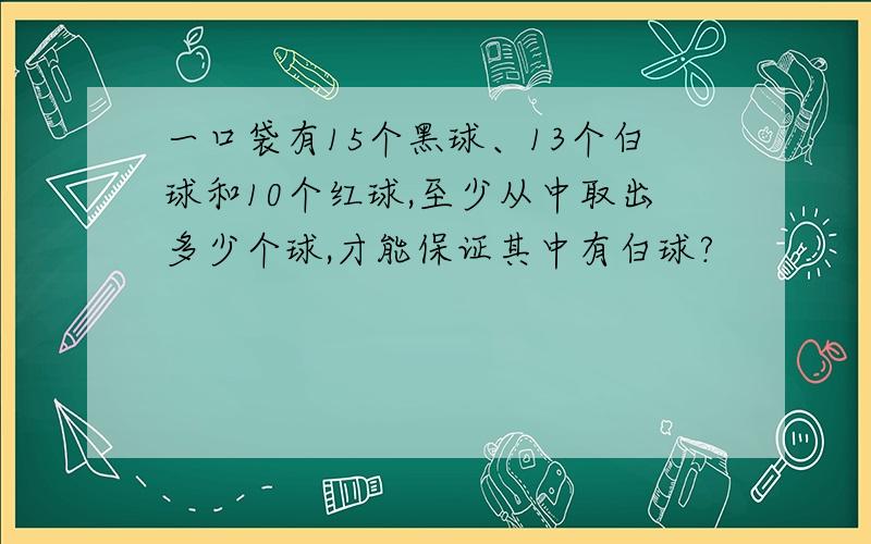 一口袋有15个黑球、13个白球和10个红球,至少从中取出多少个球,才能保证其中有白球?