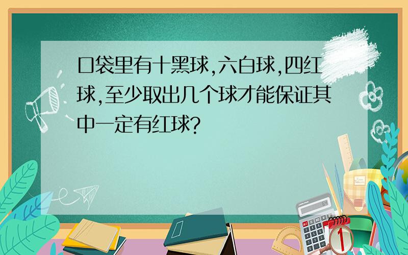 口袋里有十黑球,六白球,四红球,至少取出几个球才能保证其中一定有红球?